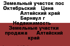 Земельный участок пос Октябрьский › Цена ­ 1 220 000 - Алтайский край, Барнаул г. Недвижимость » Земельные участки продажа   . Алтайский край